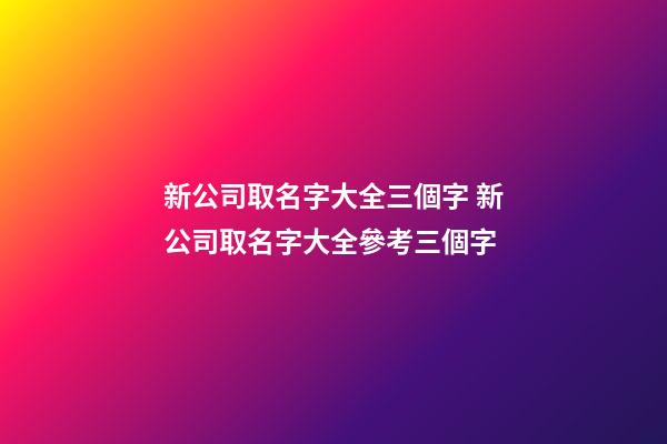 新公司取名字大全三個字 新公司取名字大全參考三個字